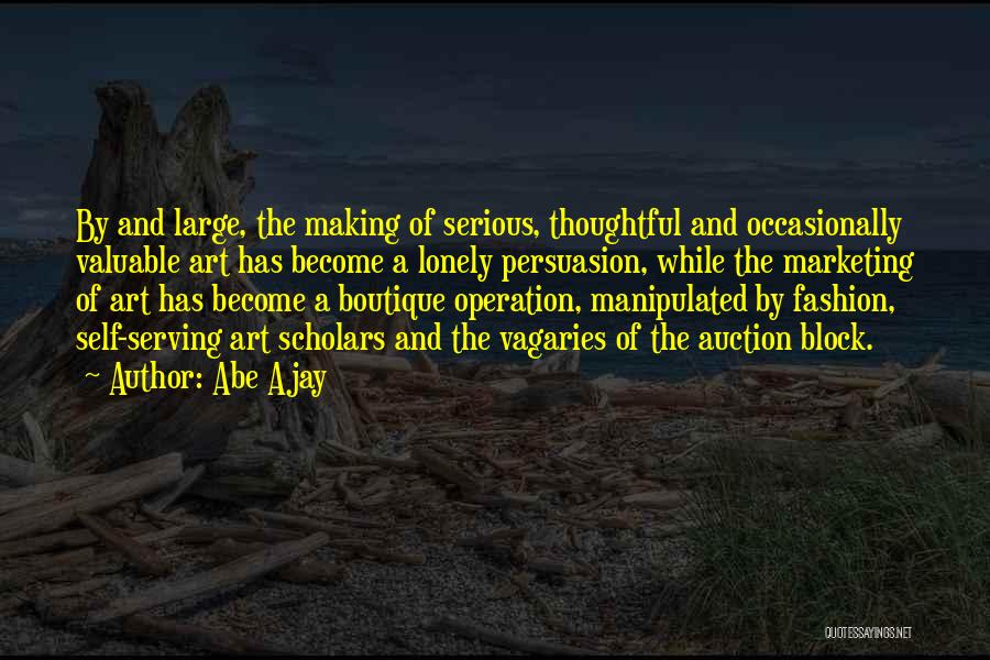 Abe Ajay Quotes: By And Large, The Making Of Serious, Thoughtful And Occasionally Valuable Art Has Become A Lonely Persuasion, While The Marketing