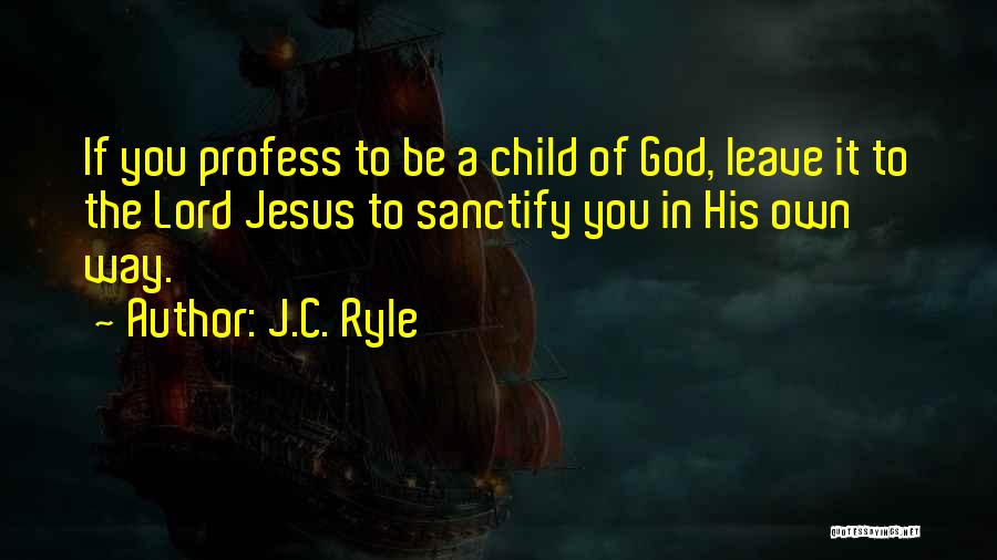 J.C. Ryle Quotes: If You Profess To Be A Child Of God, Leave It To The Lord Jesus To Sanctify You In His