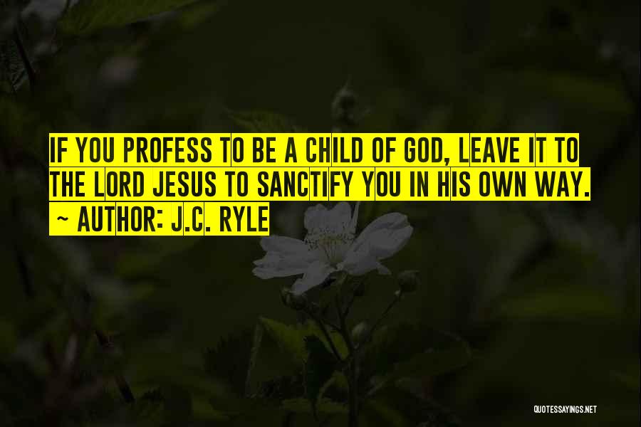 J.C. Ryle Quotes: If You Profess To Be A Child Of God, Leave It To The Lord Jesus To Sanctify You In His