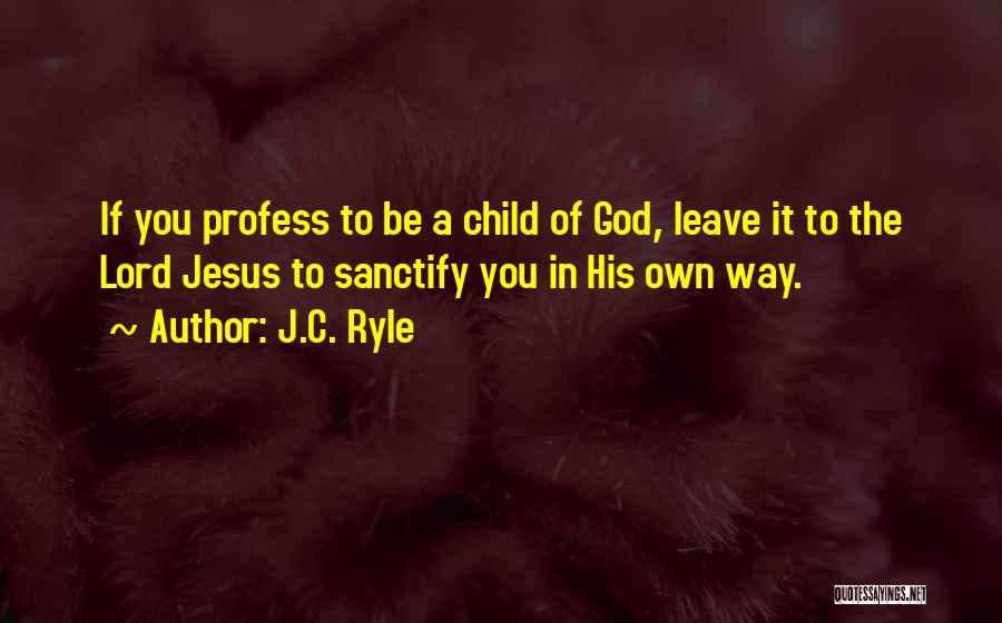 J.C. Ryle Quotes: If You Profess To Be A Child Of God, Leave It To The Lord Jesus To Sanctify You In His