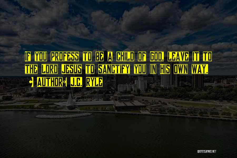 J.C. Ryle Quotes: If You Profess To Be A Child Of God, Leave It To The Lord Jesus To Sanctify You In His