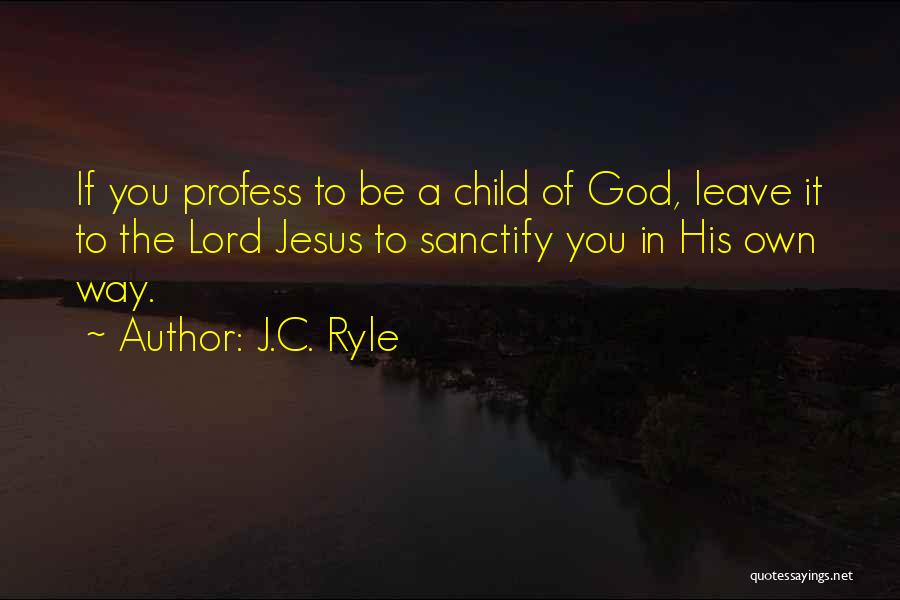 J.C. Ryle Quotes: If You Profess To Be A Child Of God, Leave It To The Lord Jesus To Sanctify You In His