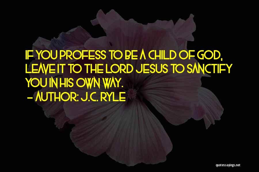 J.C. Ryle Quotes: If You Profess To Be A Child Of God, Leave It To The Lord Jesus To Sanctify You In His