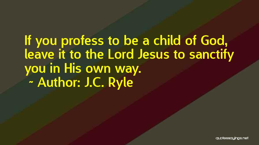 J.C. Ryle Quotes: If You Profess To Be A Child Of God, Leave It To The Lord Jesus To Sanctify You In His