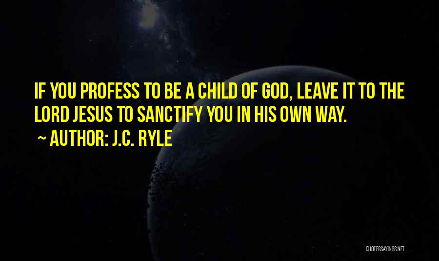 J.C. Ryle Quotes: If You Profess To Be A Child Of God, Leave It To The Lord Jesus To Sanctify You In His