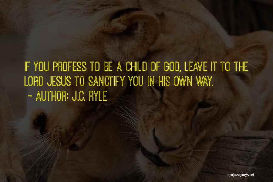 J.C. Ryle Quotes: If You Profess To Be A Child Of God, Leave It To The Lord Jesus To Sanctify You In His