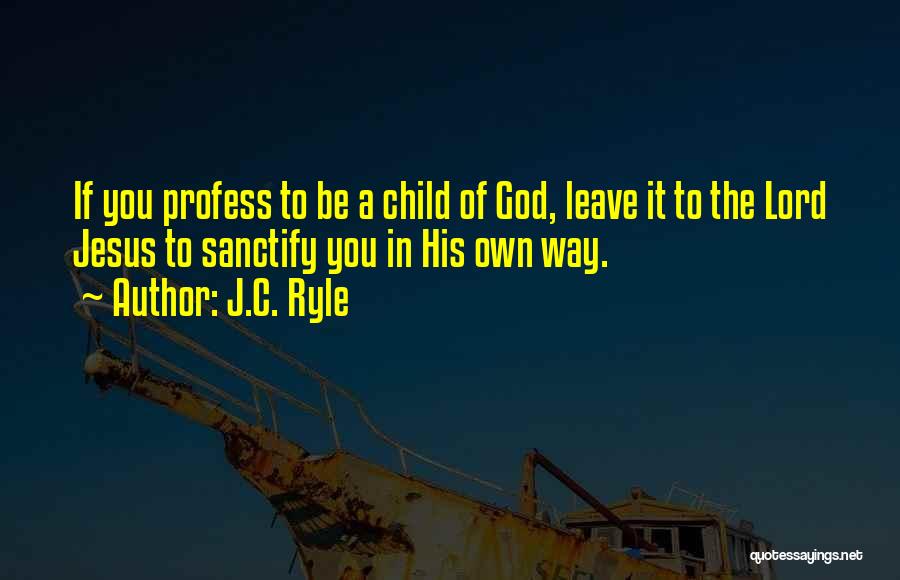 J.C. Ryle Quotes: If You Profess To Be A Child Of God, Leave It To The Lord Jesus To Sanctify You In His