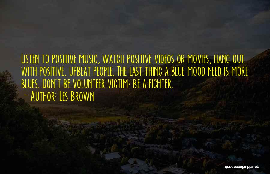 Les Brown Quotes: Listen To Positive Music, Watch Positive Videos Or Movies, Hang Out With Positive, Upbeat People. The Last Thing A Blue