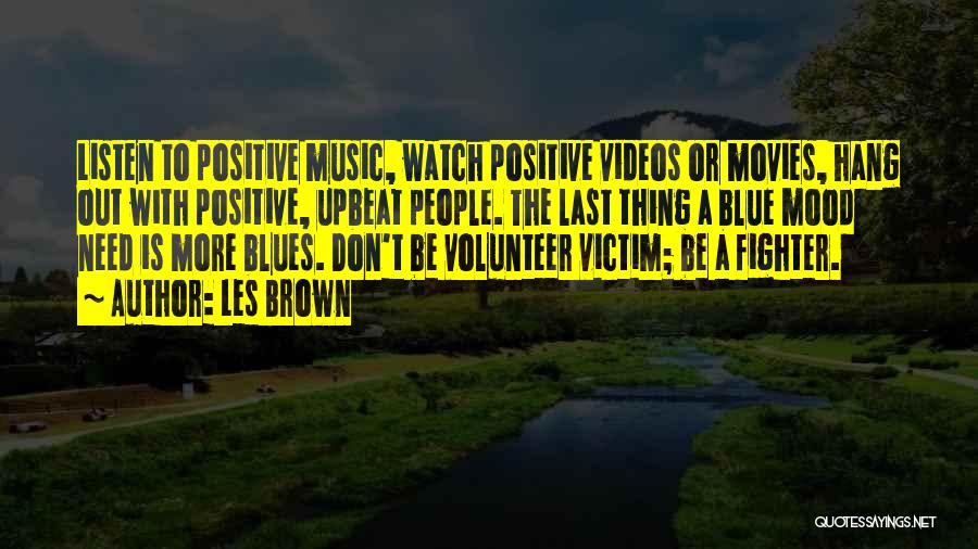 Les Brown Quotes: Listen To Positive Music, Watch Positive Videos Or Movies, Hang Out With Positive, Upbeat People. The Last Thing A Blue