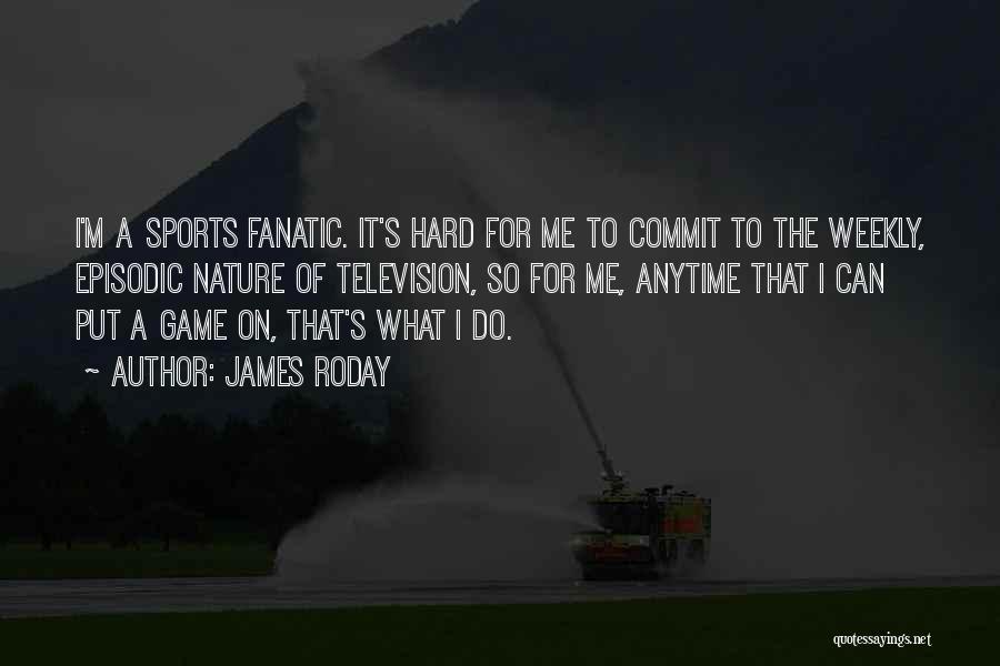 James Roday Quotes: I'm A Sports Fanatic. It's Hard For Me To Commit To The Weekly, Episodic Nature Of Television, So For Me,