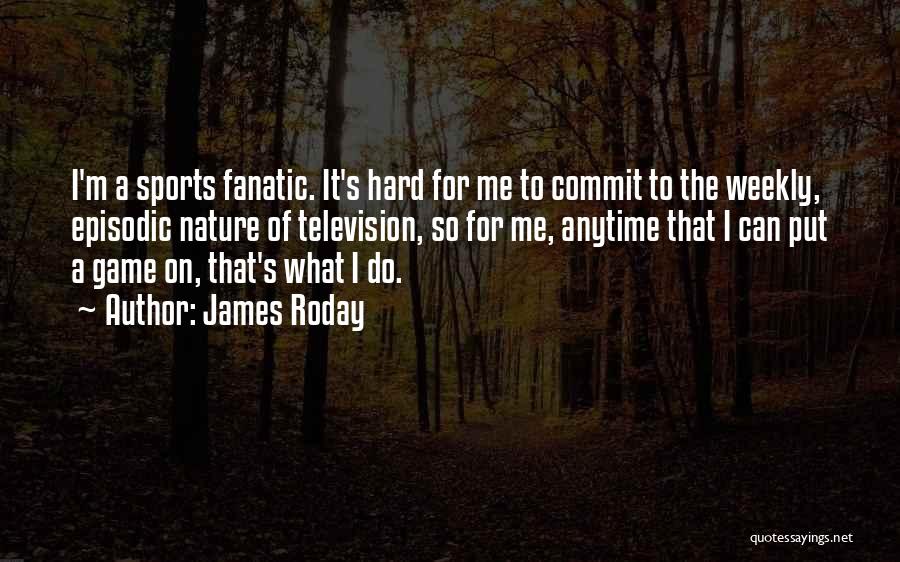 James Roday Quotes: I'm A Sports Fanatic. It's Hard For Me To Commit To The Weekly, Episodic Nature Of Television, So For Me,