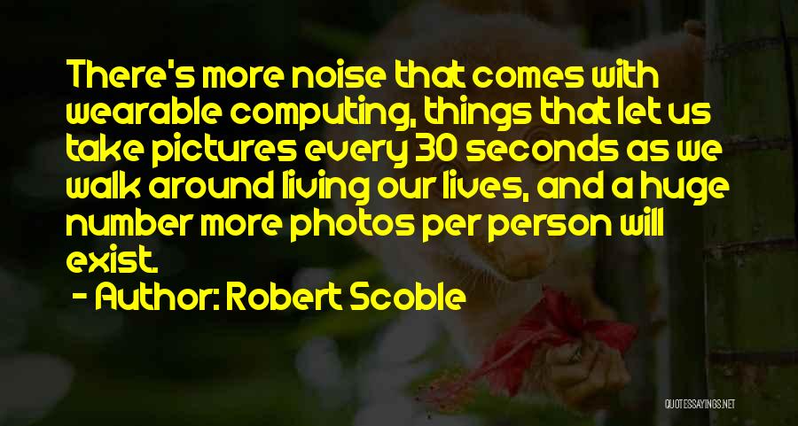 Robert Scoble Quotes: There's More Noise That Comes With Wearable Computing, Things That Let Us Take Pictures Every 30 Seconds As We Walk