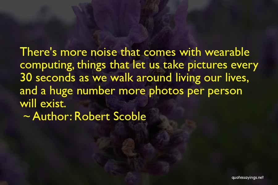 Robert Scoble Quotes: There's More Noise That Comes With Wearable Computing, Things That Let Us Take Pictures Every 30 Seconds As We Walk