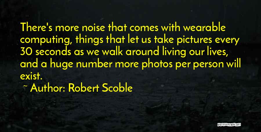 Robert Scoble Quotes: There's More Noise That Comes With Wearable Computing, Things That Let Us Take Pictures Every 30 Seconds As We Walk