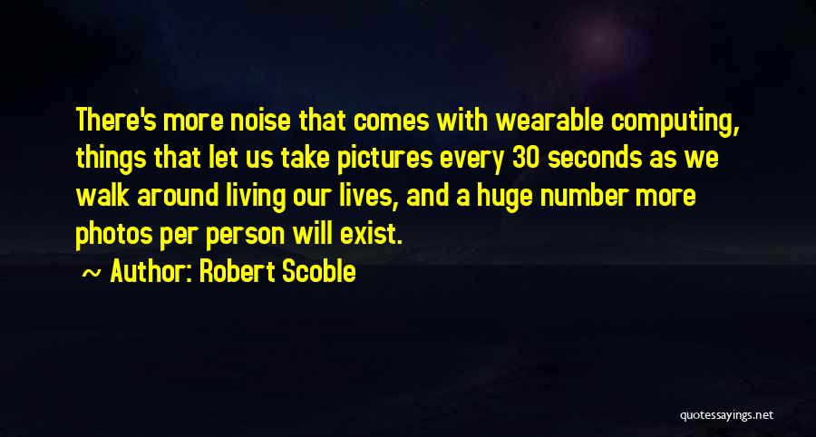 Robert Scoble Quotes: There's More Noise That Comes With Wearable Computing, Things That Let Us Take Pictures Every 30 Seconds As We Walk