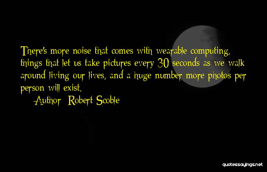 Robert Scoble Quotes: There's More Noise That Comes With Wearable Computing, Things That Let Us Take Pictures Every 30 Seconds As We Walk