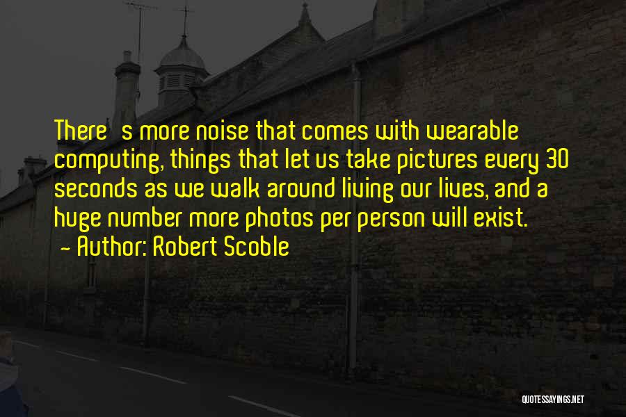Robert Scoble Quotes: There's More Noise That Comes With Wearable Computing, Things That Let Us Take Pictures Every 30 Seconds As We Walk