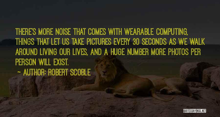 Robert Scoble Quotes: There's More Noise That Comes With Wearable Computing, Things That Let Us Take Pictures Every 30 Seconds As We Walk