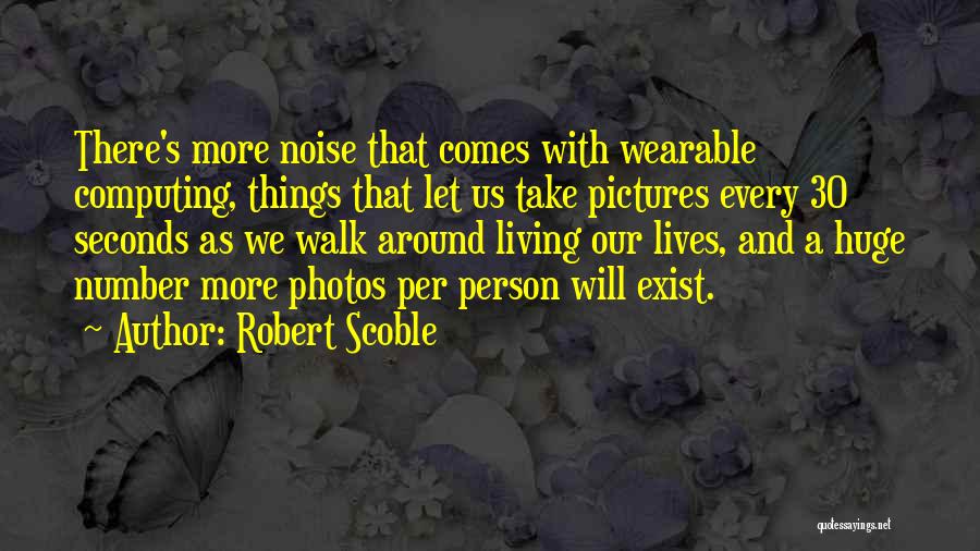 Robert Scoble Quotes: There's More Noise That Comes With Wearable Computing, Things That Let Us Take Pictures Every 30 Seconds As We Walk
