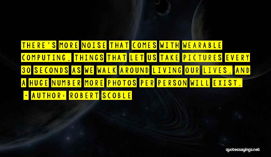 Robert Scoble Quotes: There's More Noise That Comes With Wearable Computing, Things That Let Us Take Pictures Every 30 Seconds As We Walk