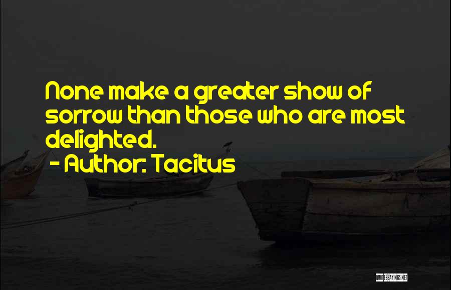 Tacitus Quotes: None Make A Greater Show Of Sorrow Than Those Who Are Most Delighted.