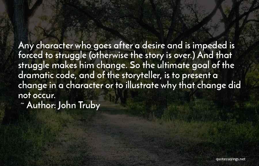 John Truby Quotes: Any Character Who Goes After A Desire And Is Impeded Is Forced To Struggle (otherwise The Story Is Over.) And