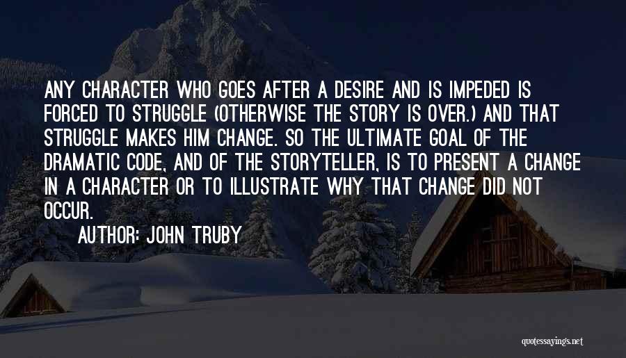 John Truby Quotes: Any Character Who Goes After A Desire And Is Impeded Is Forced To Struggle (otherwise The Story Is Over.) And