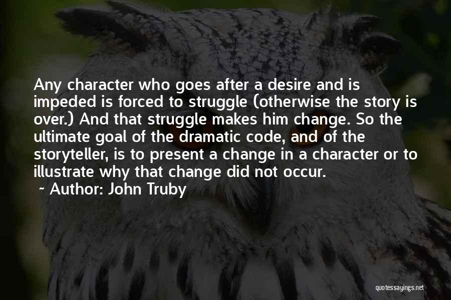 John Truby Quotes: Any Character Who Goes After A Desire And Is Impeded Is Forced To Struggle (otherwise The Story Is Over.) And