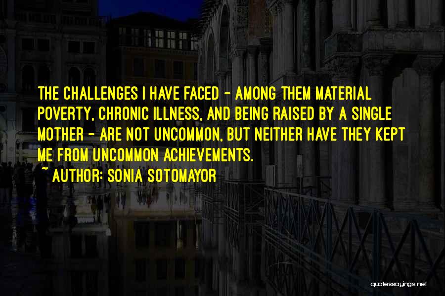 Sonia Sotomayor Quotes: The Challenges I Have Faced - Among Them Material Poverty, Chronic Illness, And Being Raised By A Single Mother -