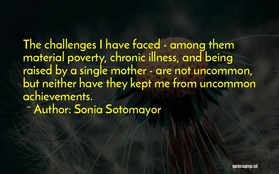 Sonia Sotomayor Quotes: The Challenges I Have Faced - Among Them Material Poverty, Chronic Illness, And Being Raised By A Single Mother -