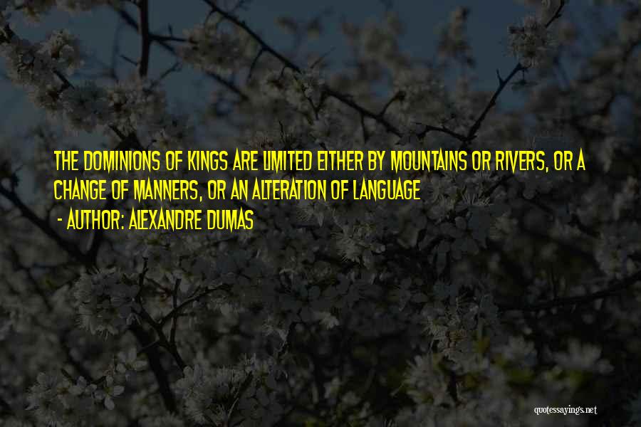 Alexandre Dumas Quotes: The Dominions Of Kings Are Limited Either By Mountains Or Rivers, Or A Change Of Manners, Or An Alteration Of