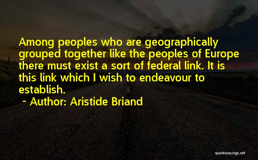 Aristide Briand Quotes: Among Peoples Who Are Geographically Grouped Together Like The Peoples Of Europe There Must Exist A Sort Of Federal Link.