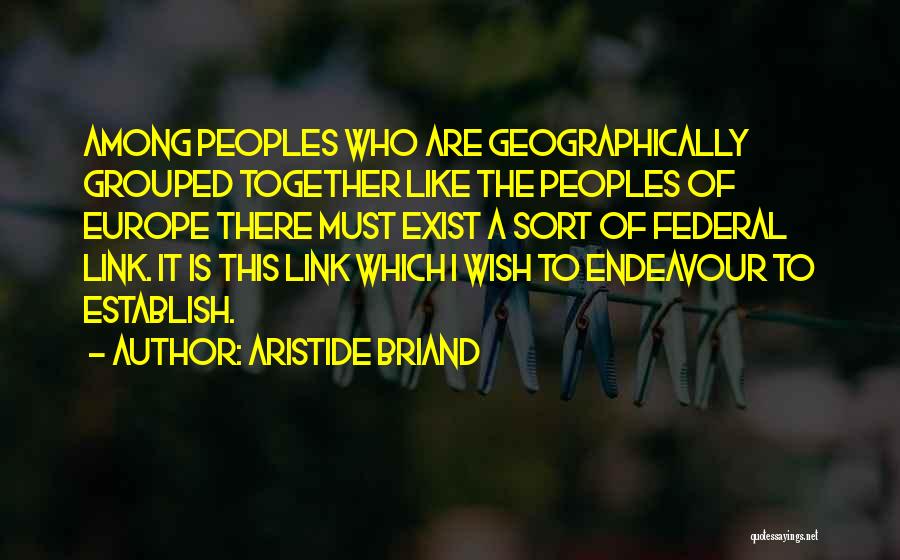 Aristide Briand Quotes: Among Peoples Who Are Geographically Grouped Together Like The Peoples Of Europe There Must Exist A Sort Of Federal Link.