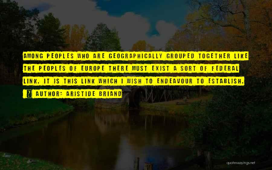Aristide Briand Quotes: Among Peoples Who Are Geographically Grouped Together Like The Peoples Of Europe There Must Exist A Sort Of Federal Link.
