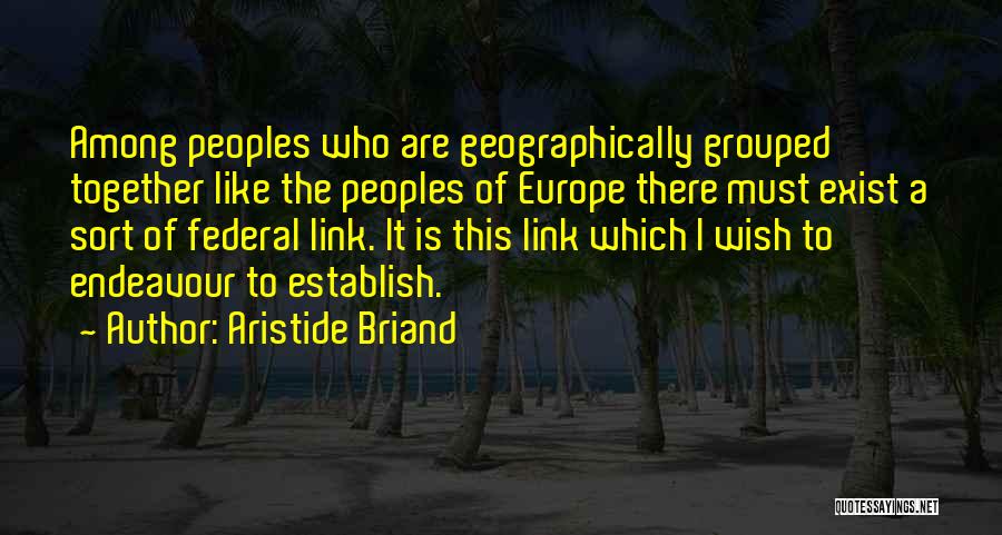 Aristide Briand Quotes: Among Peoples Who Are Geographically Grouped Together Like The Peoples Of Europe There Must Exist A Sort Of Federal Link.