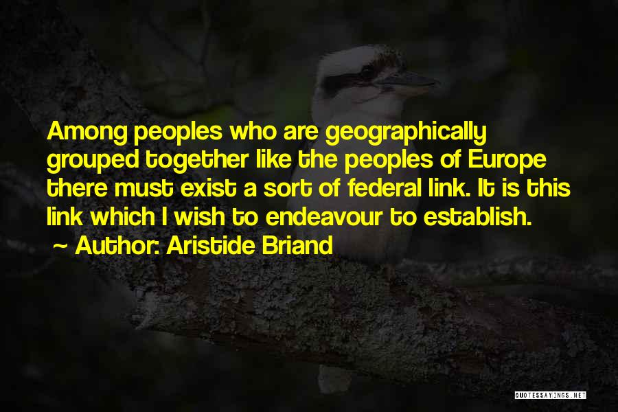 Aristide Briand Quotes: Among Peoples Who Are Geographically Grouped Together Like The Peoples Of Europe There Must Exist A Sort Of Federal Link.