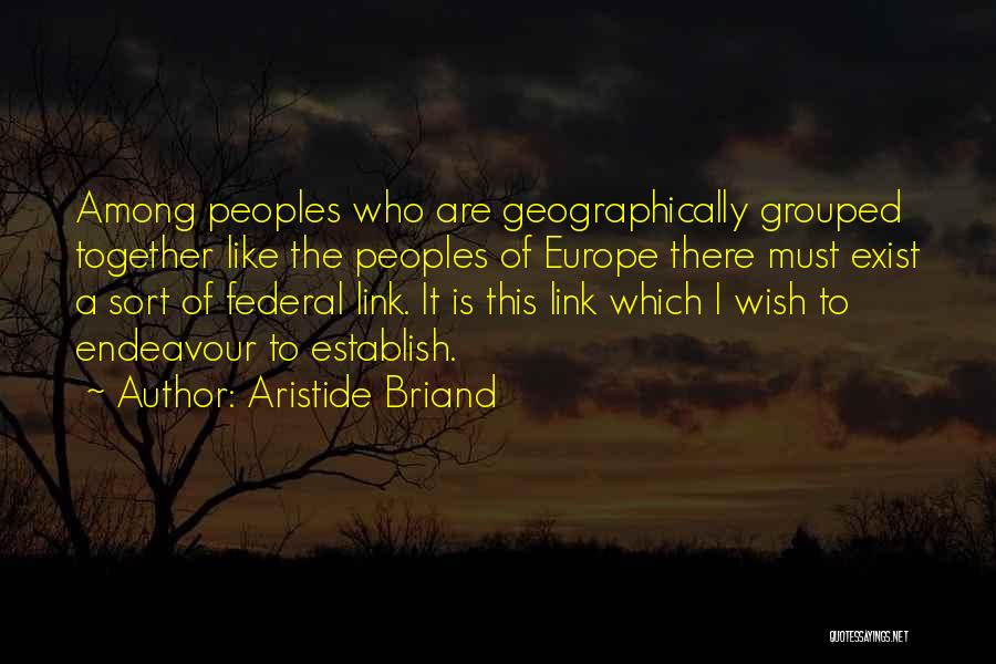 Aristide Briand Quotes: Among Peoples Who Are Geographically Grouped Together Like The Peoples Of Europe There Must Exist A Sort Of Federal Link.