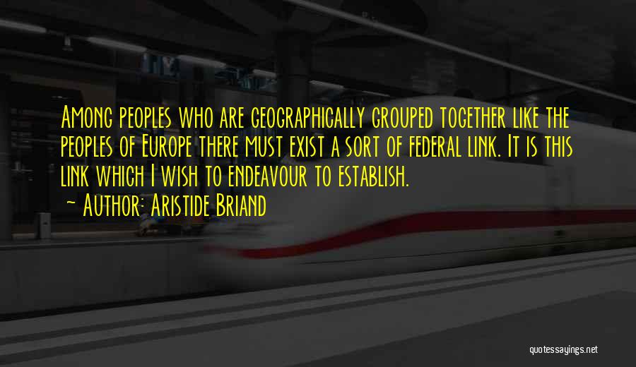 Aristide Briand Quotes: Among Peoples Who Are Geographically Grouped Together Like The Peoples Of Europe There Must Exist A Sort Of Federal Link.