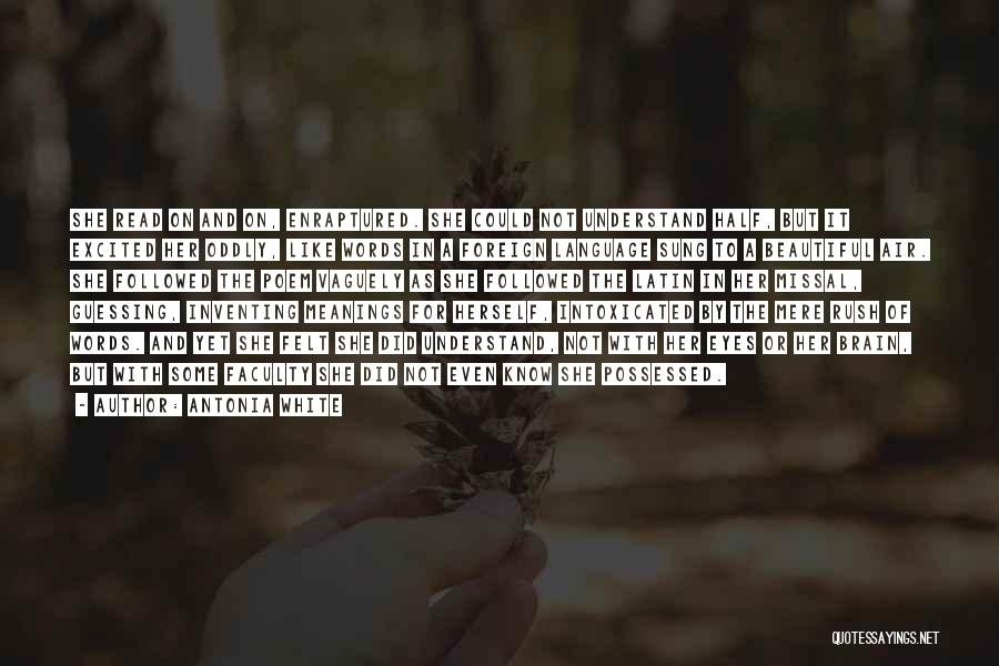 Antonia White Quotes: She Read On And On, Enraptured. She Could Not Understand Half, But It Excited Her Oddly, Like Words In A