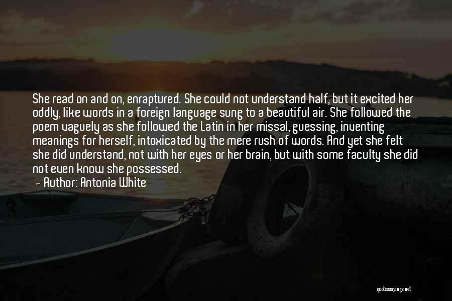 Antonia White Quotes: She Read On And On, Enraptured. She Could Not Understand Half, But It Excited Her Oddly, Like Words In A