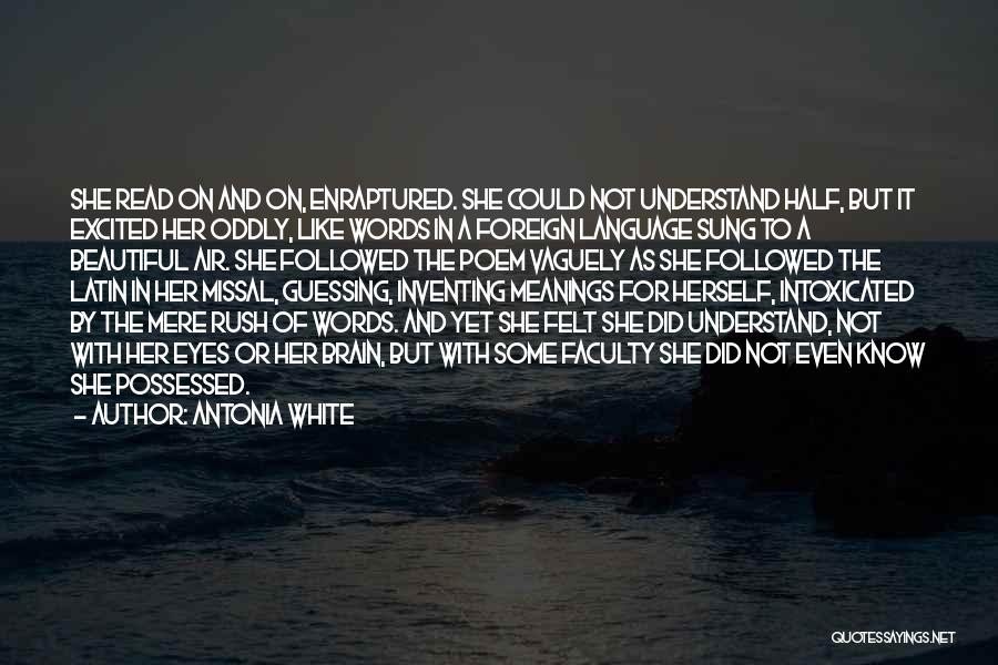 Antonia White Quotes: She Read On And On, Enraptured. She Could Not Understand Half, But It Excited Her Oddly, Like Words In A