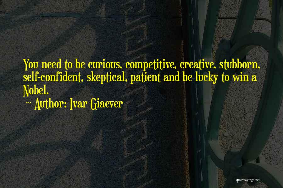 Ivar Giaever Quotes: You Need To Be Curious, Competitive, Creative, Stubborn, Self-confident, Skeptical, Patient And Be Lucky To Win A Nobel.
