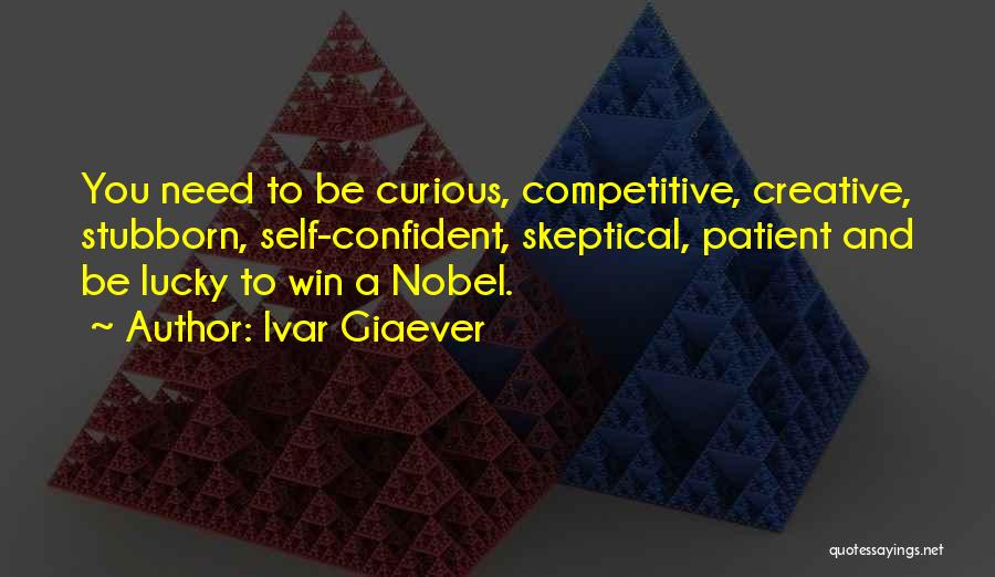 Ivar Giaever Quotes: You Need To Be Curious, Competitive, Creative, Stubborn, Self-confident, Skeptical, Patient And Be Lucky To Win A Nobel.