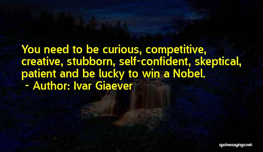 Ivar Giaever Quotes: You Need To Be Curious, Competitive, Creative, Stubborn, Self-confident, Skeptical, Patient And Be Lucky To Win A Nobel.