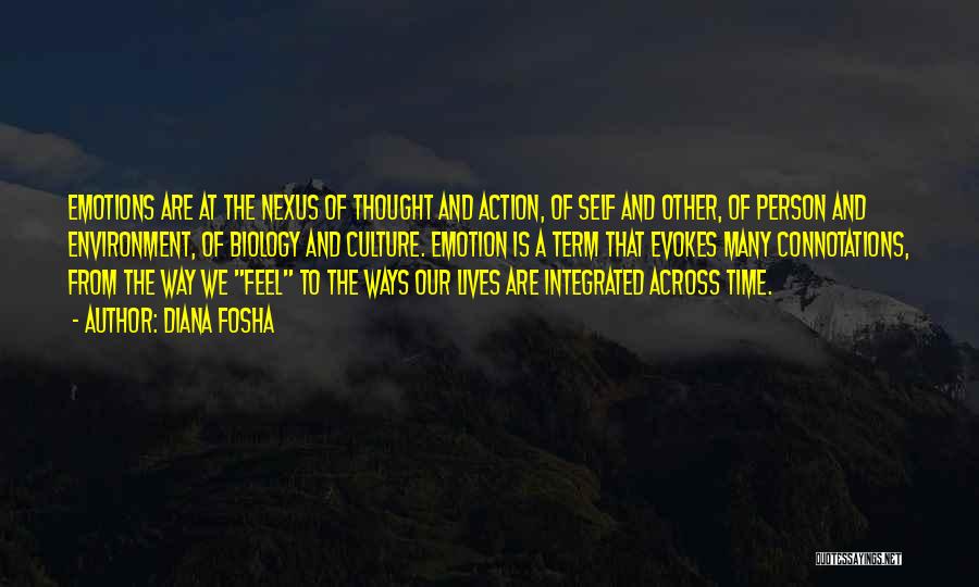 Diana Fosha Quotes: Emotions Are At The Nexus Of Thought And Action, Of Self And Other, Of Person And Environment, Of Biology And