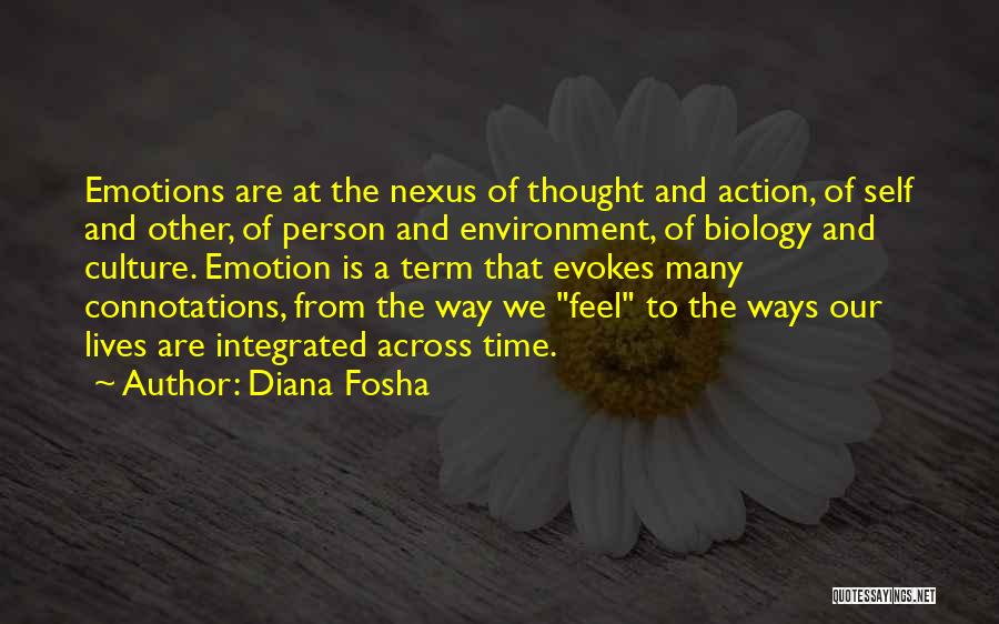 Diana Fosha Quotes: Emotions Are At The Nexus Of Thought And Action, Of Self And Other, Of Person And Environment, Of Biology And