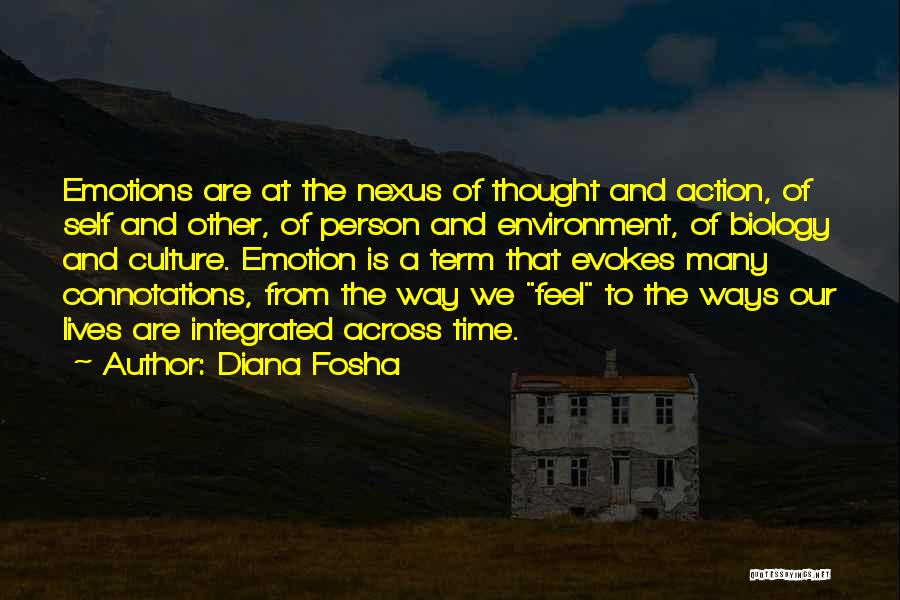 Diana Fosha Quotes: Emotions Are At The Nexus Of Thought And Action, Of Self And Other, Of Person And Environment, Of Biology And