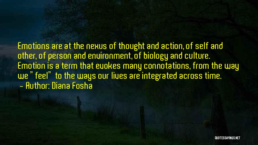 Diana Fosha Quotes: Emotions Are At The Nexus Of Thought And Action, Of Self And Other, Of Person And Environment, Of Biology And