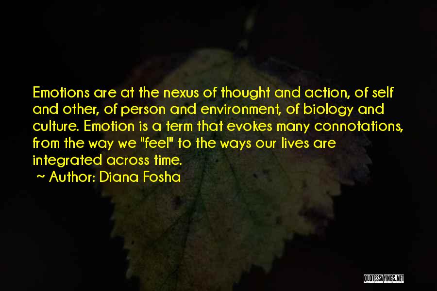 Diana Fosha Quotes: Emotions Are At The Nexus Of Thought And Action, Of Self And Other, Of Person And Environment, Of Biology And