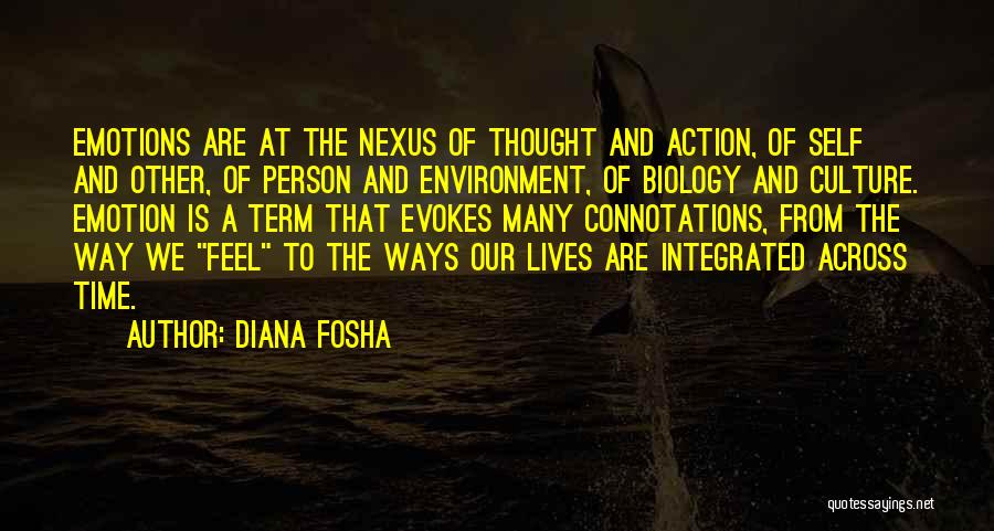 Diana Fosha Quotes: Emotions Are At The Nexus Of Thought And Action, Of Self And Other, Of Person And Environment, Of Biology And